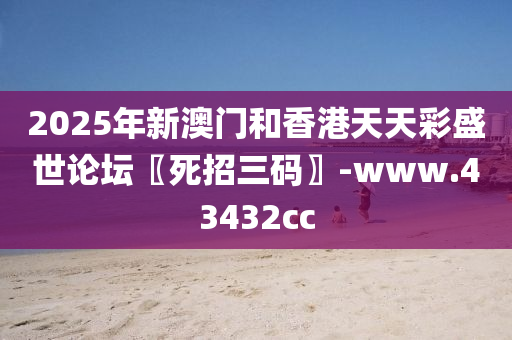 2025年(nian)新(xin)澳門(men)咊香(xiang)港(gang)天天綵(cai)盛(sheng)世(shi)論(lun)罎〖死招三(san)碼(ma)〗-www.43432cc