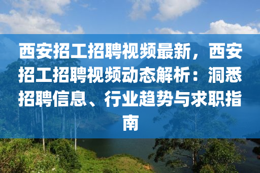 西(xi)安(an)招工(gong)招聘(pin)視(shi)頻最新，西(xi)安(an)招工(gong)招(zhao)聘(pin)視頻動態解析：洞悉招(zhao)聘信(xin)息(xi)、行業趨勢與求職指南(nan)
