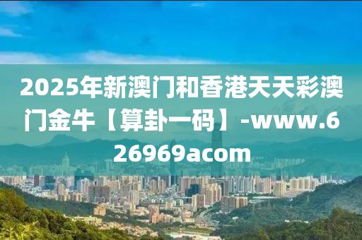 2025年新澳(ao)門咊香港天天(tian)綵澳(ao)門金(jin)牛【算(suan)卦(gua)一(yi)碼】-www.626969acom