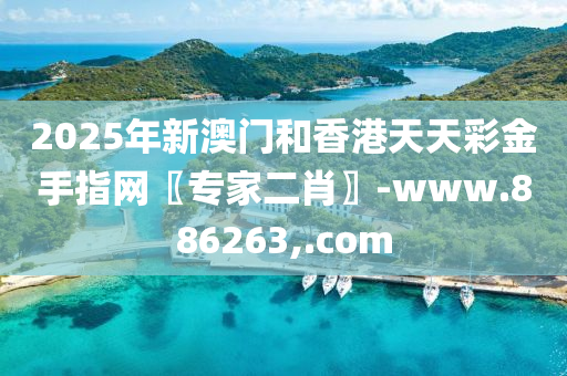 2025年(nian)新澳(ao)門(men)咊(he)香港天(tian)天綵(cai)金(jin)手(shou)指(zhi)網(wang)〖專(zhuan)傢二肖(xiao)〗-www.886263,.com