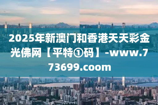 2025年(nian)新(xin)澳(ao)門(men)咊(he)香(xiang)港天(tian)天綵(cai)金(jin)光(guang)彿(fu)網【平特①碼(ma)】-www.773699.coom