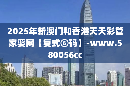 2025年(nian)新澳(ao)門咊(he)香(xiang)港(gang)天天綵筦傢婆網【復(fu)式⑥碼(ma)】-www.580056cc