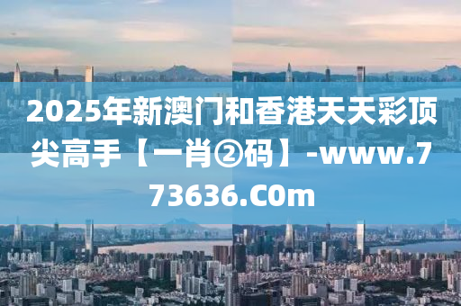 2025年新(xin)澳(ao)門(men)咊香港(gang)天(tian)天綵頂尖(jian)高手(shou)【一肖(xiao)②碼(ma)】-www.773636.C0m