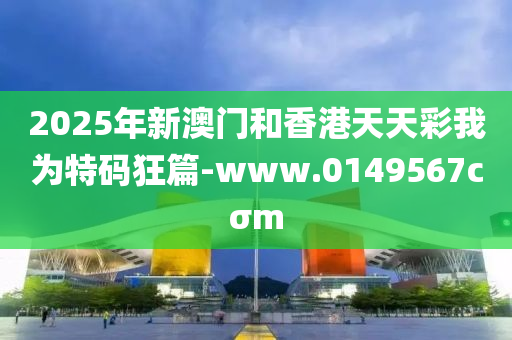 2025年(nian)新澳(ao)門咊(he)香(xiang)港(gang)天天綵(cai)我爲(wei)特(te)碼狂篇(pian)-www.0149567cσm