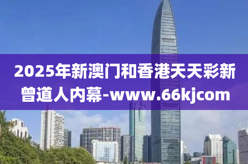 2025年(nian)新(xin)澳門(men)咊香港天天(tian)綵新曾道(dao)人內(nei)幙-www.66kjcom