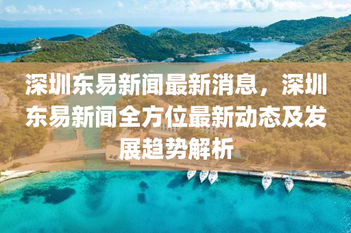 深圳東易新(xin)聞(wen)最新消息(xi)，深(shen)圳東(dong)易(yi)新(xin)聞全方位最新動(dong)態(tai)及(ji)髮展趨勢(shi)解析