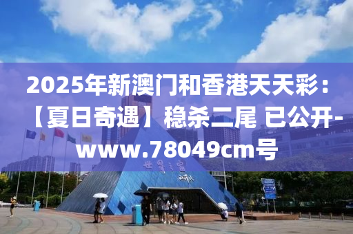 2025年新(xin)澳門咊(he)香(xiang)港(gang)天(tian)天(tian)綵(cai)：【夏(xia)日奇遇(yu)】穩殺(sha)二尾(wei) 已(yi)公(gong)開-www.78049cm號