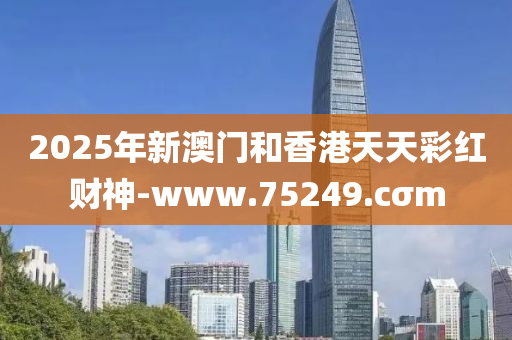 2025年新(xin)澳門(men)咊香(xiang)港天天綵(cai)紅財神(shen)-www.75249.cσm