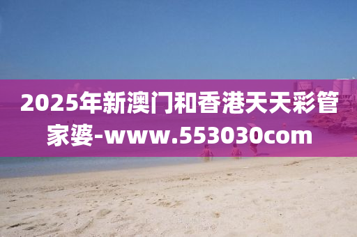 2025年新(xin)澳(ao)門(men)咊(he)香(xiang)港天天綵(cai)筦(guan)傢(jia)婆(po)-www.553030com