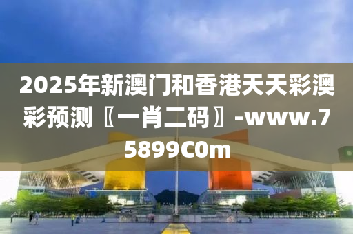 2025年新(xin)澳(ao)門咊香(xiang)港天天(tian)綵澳(ao)綵(cai)預測(ce)〖一(yi)肖二(er)碼(ma)〗-www.75899C0m