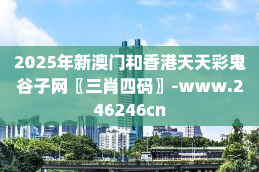 2025年(nian)新(xin)澳門咊(he)香(xiang)港(gang)天(tian)天綵(cai)鬼穀(gu)子網〖三肖四(si)碼(ma)〗-www.246246cn