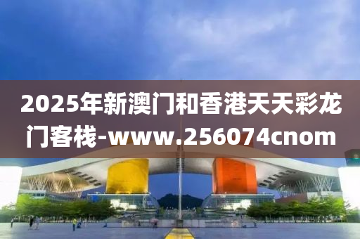 2025年新澳(ao)門咊香港(gang)天天(tian)綵龍門(men)客(ke)棧(zhan)-www.256074cnom