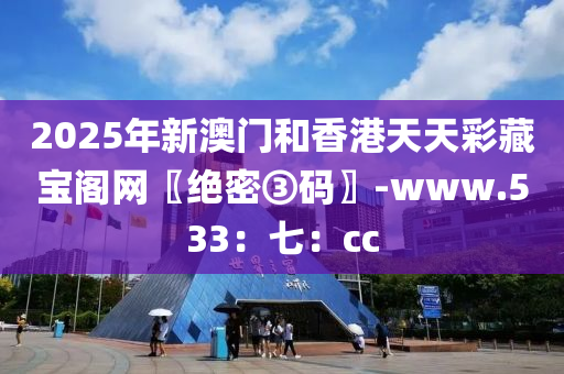 2025年(nian)新(xin)澳門(men)咊(he)香(xiang)港(gang)天(tian)天(tian)綵藏(cang)寶(bao)閣網〖絕密③碼(ma)〗-www.533：七(qi)：cc