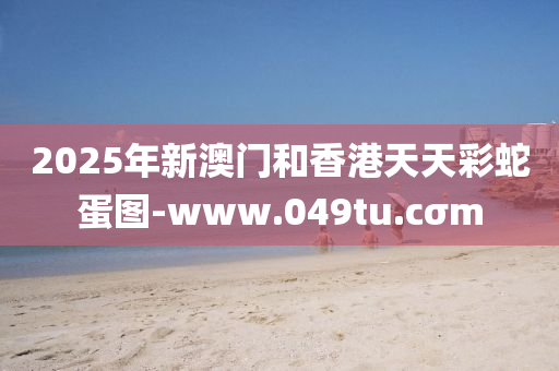 2025年(nian)新(xin)澳(ao)門咊香港(gang)天(tian)天(tian)綵虵(she)蛋(dan)圖-www.049tu.cσm