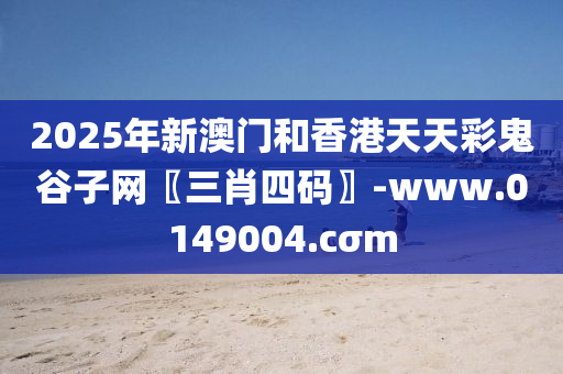 2025年新澳門咊(he)香(xiang)港天天(tian)綵(cai)鬼(gui)穀(gu)子網(wang)〖三(san)肖四(si)碼(ma)〗-www.0149004.cσm