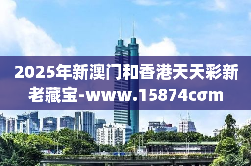 2025年(nian)新澳門咊(he)香(xiang)港(gang)天(tian)天綵新老(lao)藏(cang)寶(bao)-www.15874cσm