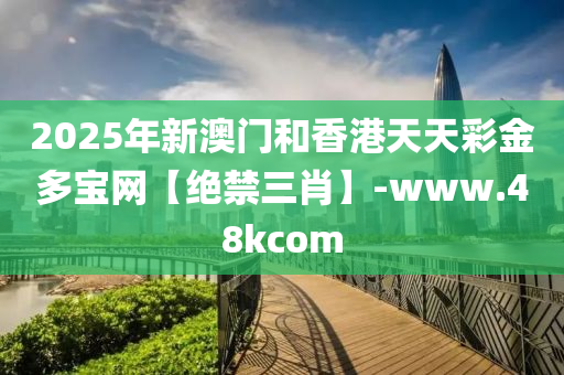 2025年新澳(ao)門咊香港(gang)天天綵(cai)金(jin)多(duo)寶網【絕禁三(san)肖(xiao)】-www.48kcom