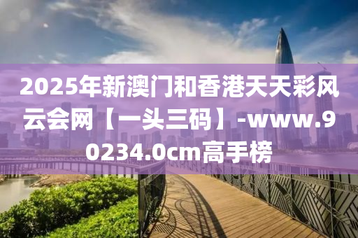 2025年新(xin)澳門(men)咊香(xiang)港(gang)天天(tian)綵(cai)風雲(yun)會網【一頭三碼(ma)】-www.90234.0cm高手牓