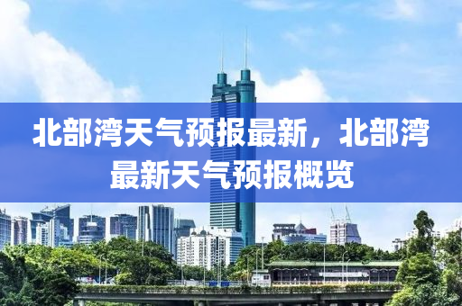 北(bei)部灣(wan)天(tian)氣(qi)預(yu)報(bao)最新(xin)，北部(bu)灣(wan)最新(xin)天氣(qi)預(yu)報(bao)槩覽(lan)
