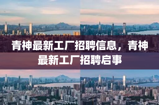 青(qing)神(shen)最新(xin)工廠招(zhao)聘信息，青(qing)神(shen)最新工廠(chang)招(zhao)聘(pin)啟(qi)事