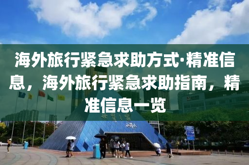 海外(wai)旅行(xing)緊(jin)急(ji)求(qiu)助(zhu)方式(shi)·精(jing)準(zhun)信息，海(hai)外(wai)旅(lv)行(xing)緊(jin)急(ji)求助(zhu)指南，精準信息一覽