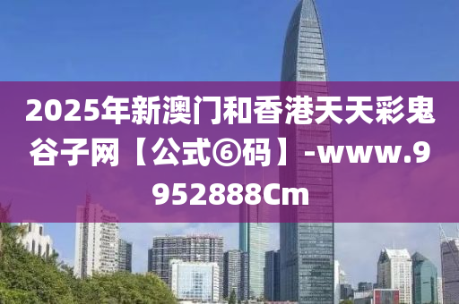 2025年(nian)新澳(ao)門咊香(xiang)港(gang)天天綵鬼穀(gu)子網【公(gong)式⑥碼】-www.9952888Cm