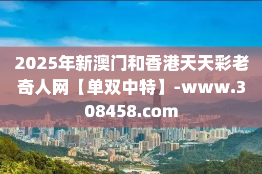 2025年(nian)新澳門咊香(xiang)港天(tian)天(tian)綵(cai)老(lao)奇(qi)人網(wang)【單(dan)雙中(zhong)特(te)】-www.308458.com