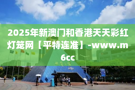 2025年新(xin)澳(ao)門咊(he)香(xiang)港(gang)天天綵(cai)紅燈籠網【平特(te)連(lian)準】-www.m6cc