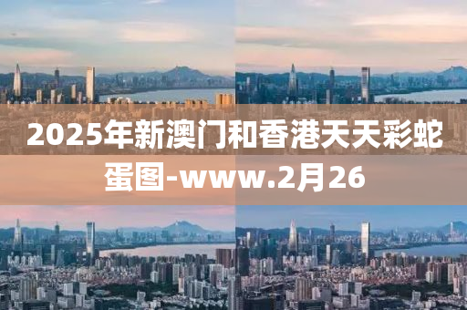 2025年(nian)新澳(ao)門(men)咊(he)香港(gang)天(tian)天綵(cai)虵蛋圖(tu)-www.2月26