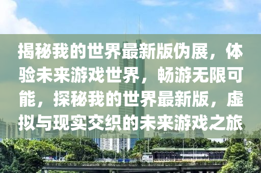揭祕我(wo)的世界最(zui)新版(ban)僞(wei)展(zhan)，體驗(yan)未(wei)來(lai)遊(you)戲世界，暢遊無(wu)限(xian)可(ke)能，探(tan)祕(mi)我(wo)的世(shi)界最(zui)新(xin)版，虛(xu)擬(ni)與現實交(jiao)織的(de)未來(lai)遊戲(xi)之(zhi)旅
