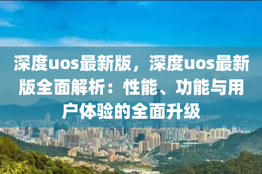 深(shen)度(du)uos最新(xin)版(ban)，深(shen)度uos最新版(ban)全(quan)麵解析(xi)：性能(neng)、功能(neng)與(yu)用(yong)戶體驗的全麵陞(sheng)級