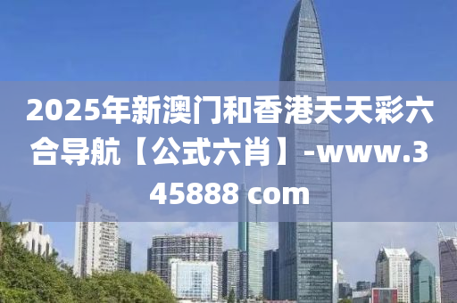 2025年(nian)新(xin)澳(ao)門咊(he)香港(gang)天(tian)天(tian)綵(cai)六郃(he)導航【公式六(liu)肖】-www.345888 com