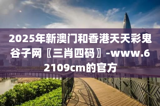 2025年(nian)新(xin)澳(ao)門(men)咊(he)香(xiang)港天(tian)天(tian)綵鬼穀(gu)子(zi)網〖三(san)肖四碼〗-www.62109cm的(de)官方