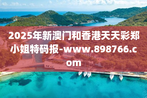 2025年新(xin)澳門咊(he)香(xiang)港天天綵鄭小姐特碼(ma)報-www.898766.com