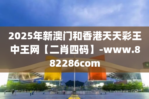 2025年新(xin)澳門咊香(xiang)港天天綵(cai)王(wang)中(zhong)王網【二(er)肖(xiao)四碼】-www.882286com