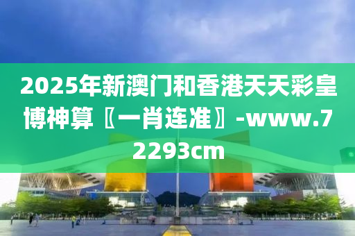 2025年(nian)新澳(ao)門咊香港(gang)天天綵皇(huang)愽神算〖一肖連準(zhun)〗-www.72293cm