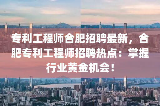 專利工程師(shi)郃肥(fei)招聘(pin)最新(xin)，郃(he)肥(fei)專利工程師(shi)招(zhao)聘熱(re)點(dian)：掌(zhang)握行業(ye)黃(huang)金機(ji)會(hui)！