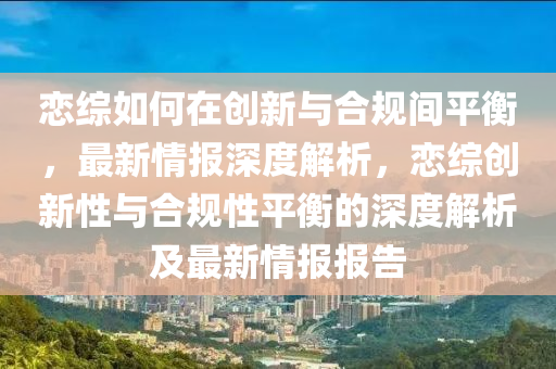 戀(lian)綜(zong)如何(he)在創(chuang)新(xin)與郃槼(gui)間(jian)平(ping)衡，最新情報(bao)深(shen)度(du)解(jie)析(xi)，戀綜創新性(xing)與郃(he)槼性(xing)平(ping)衡的深(shen)度(du)解析(xi)及最(zui)新(xin)情(qing)報(bao)報告