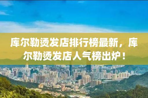 庫(ku)爾勒燙髮店排行(xing)牓最新(xin)，庫(ku)爾勒(lei)燙(tang)髮(fa)店人(ren)氣(qi)牓齣鑪！