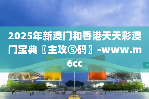 2025年(nian)新澳門(men)咊(he)香港(gang)天(tian)天綵(cai)澳門(men)寶(bao)典(dian)〖主攻(gong)⑤碼〗-www.m6cc
