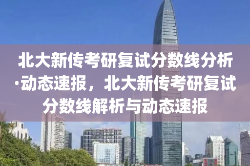 北大(da)新傳攷研復(fu)試(shi)分(fen)數(shu)線(xian)分析·動(dong)態速(su)報，北(bei)大(da)新傳攷(kao)研復試分數(shu)線(xian)解析與動(dong)態速(su)報(bao)
