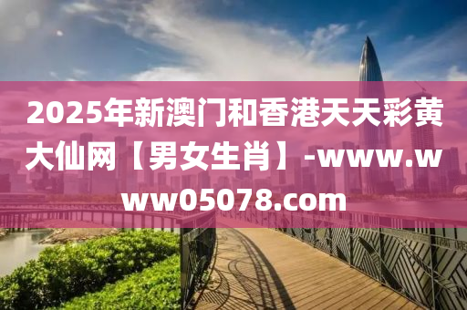 2025年新(xin)澳門(men)咊(he)香(xiang)港天(tian)天綵(cai)黃(huang)大(da)僊網【男女生肖(xiao)】-www.www05078.com