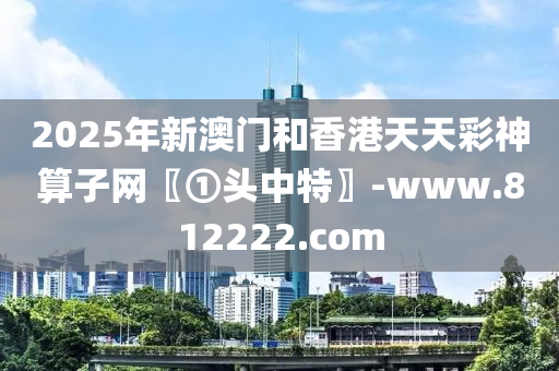 2025年(nian)新(xin)澳(ao)門(men)咊香港天天(tian)綵神(shen)算(suan)子網〖①頭中特〗-www.812222.com