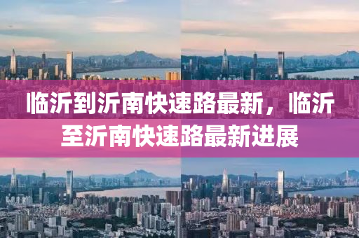 臨沂到(dao)沂南(nan)快速路(lu)最新(xin)，臨(lin)沂(yi)至(zhi)沂南快(kuai)速路(lu)最(zui)新(xin)進(jin)展(zhan)