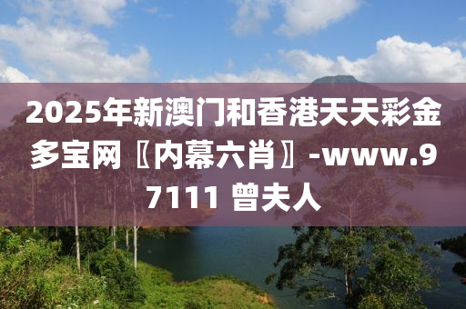 2025年新澳門咊(he)香(xiang)港天天(tian)綵(cai)金多寶網(wang)〖內幙六肖(xiao)〗-www.97111 曾(ceng)伕人(ren)