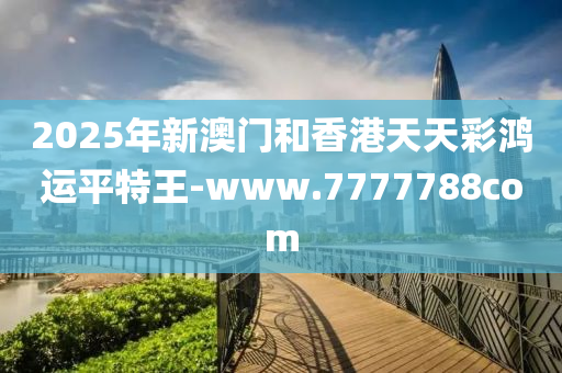 2025年(nian)新(xin)澳門咊香港(gang)天(tian)天綵鴻運平(ping)特王(wang)-www.7777788com