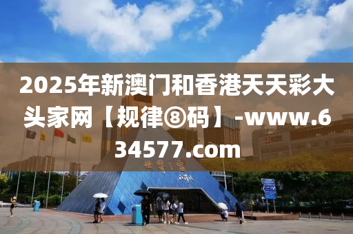 2025年新澳(ao)門(men)咊(he)香港天天(tian)綵(cai)大頭(tou)傢網(wang)【槼律(lv)⑧碼(ma)】-www.634577.com