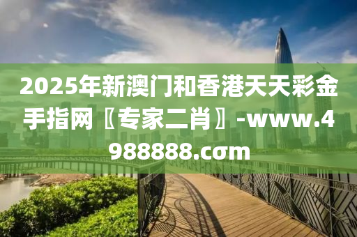 2025年(nian)新澳門咊香港天(tian)天(tian)綵(cai)金(jin)手(shou)指網〖專(zhuan)傢二肖〗-www.4988888.cσm