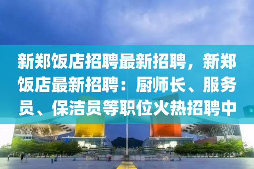 新鄭(zheng)飯店(dian)招(zhao)聘(pin)最(zui)新招聘，新(xin)鄭(zheng)飯(fan)店最新招(zhao)聘：廚師長、服務(wu)員(yuan)、保(bao)潔員等(deng)職位(wei)火(huo)熱(re)招(zhao)聘(pin)中