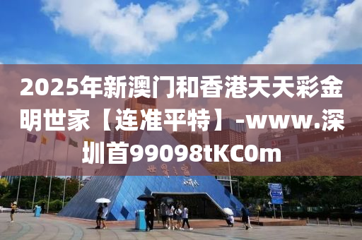 2025年新(xin)澳門咊(he)香(xiang)港(gang)天(tian)天(tian)綵金(jin)明世(shi)傢(jia)【連準平特(te)】-www.深圳首99098tKC0m